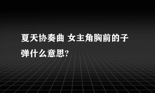 夏天协奏曲 女主角胸前的子弹什么意思?