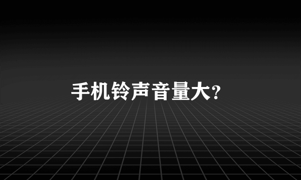 手机铃声音量大？