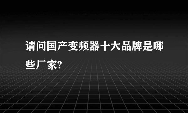 请问国产变频器十大品牌是哪些厂家?