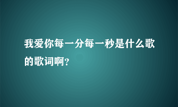 我爱你每一分每一秒是什么歌的歌词啊？