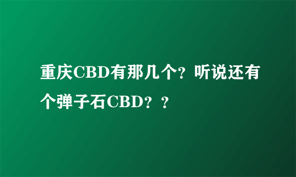 重庆CBD有那几个？听说还有个弹子石CBD？？