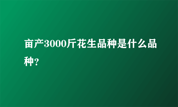 亩产3000斤花生品种是什么品种？