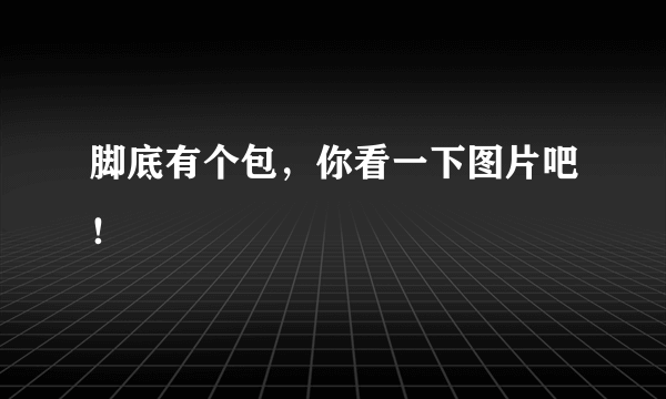 脚底有个包，你看一下图片吧！