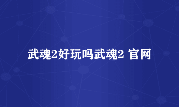 武魂2好玩吗武魂2 官网