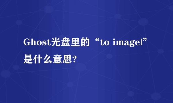 Ghost光盘里的“to image|”是什么意思?