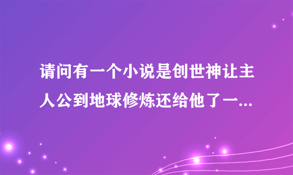 请问有一个小说是创世神让主人公到地球修炼还给他了一个其他星系的高科技芯片（主人公也是神）