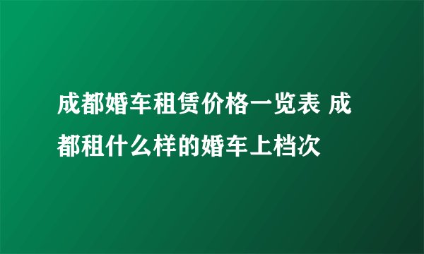 成都婚车租赁价格一览表 成都租什么样的婚车上档次