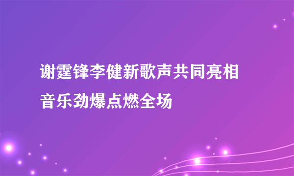 谢霆锋李健新歌声共同亮相 音乐劲爆点燃全场