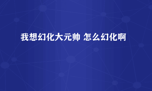 我想幻化大元帅 怎么幻化啊