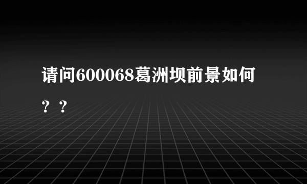 请问600068葛洲坝前景如何？？