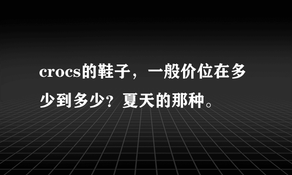 crocs的鞋子，一般价位在多少到多少？夏天的那种。