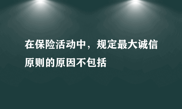 在保险活动中，规定最大诚信原则的原因不包括