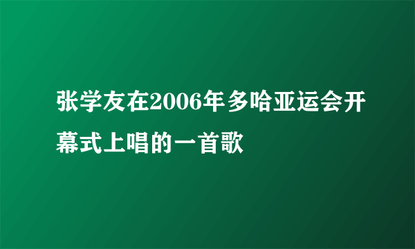 张学友在2006年多哈亚运会开幕式上唱的一首歌