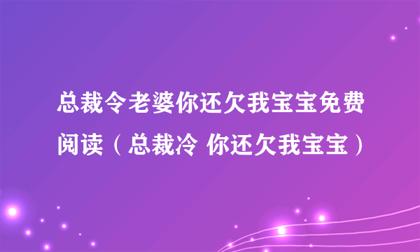 总裁令老婆你还欠我宝宝免费阅读（总裁冷 你还欠我宝宝）