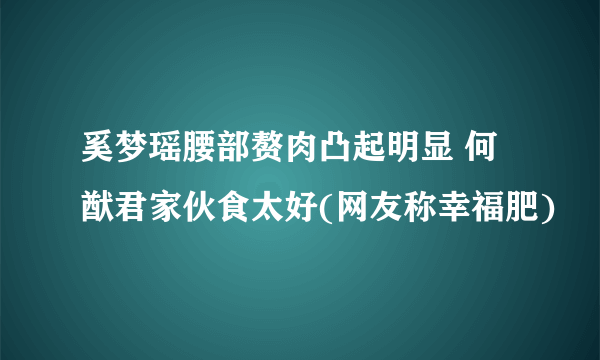 奚梦瑶腰部赘肉凸起明显 何猷君家伙食太好(网友称幸福肥)