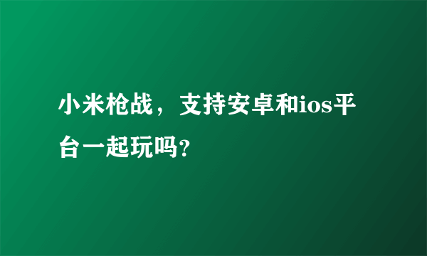 小米枪战，支持安卓和ios平台一起玩吗？