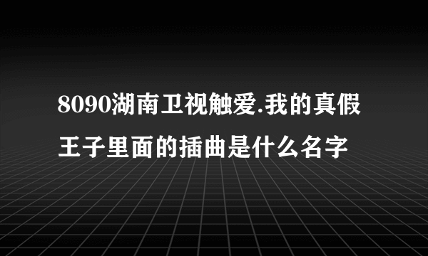 8090湖南卫视触爱.我的真假王子里面的插曲是什么名字