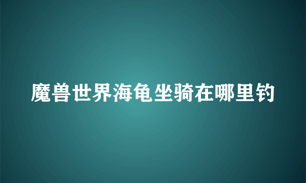 魔兽世界海龟坐骑在哪里钓