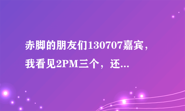 赤脚的朋友们130707嘉宾，我看见2PM三个，还有权儿，其他的几个是谁啊？