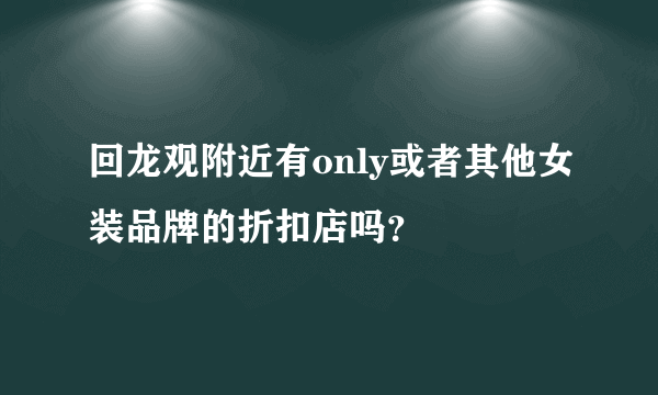 回龙观附近有only或者其他女装品牌的折扣店吗？