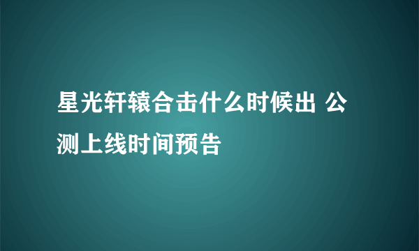 星光轩辕合击什么时候出 公测上线时间预告