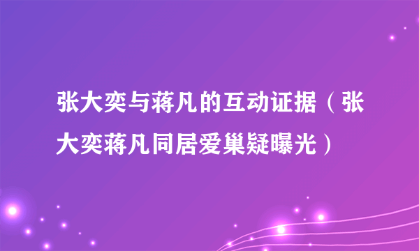 张大奕与蒋凡的互动证据（张大奕蒋凡同居爱巢疑曝光）