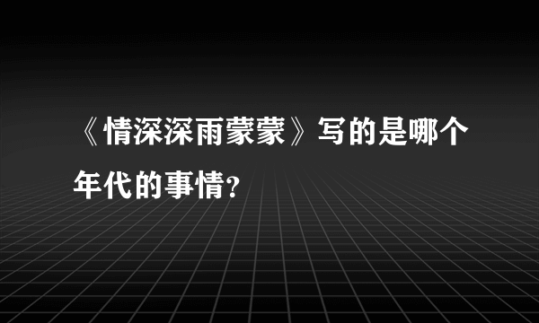 《情深深雨蒙蒙》写的是哪个年代的事情？