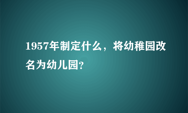 1957年制定什么，将幼稚园改名为幼儿园？