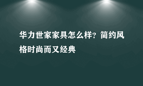 华力世家家具怎么样？简约风格时尚而又经典