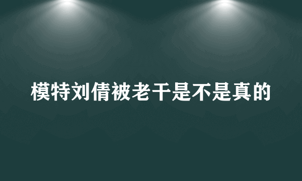 模特刘倩被老干是不是真的