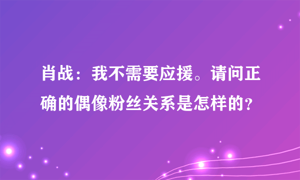 肖战：我不需要应援。请问正确的偶像粉丝关系是怎样的？