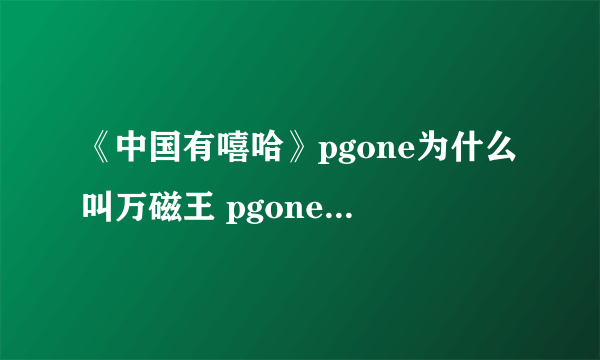 《中国有嘻哈》pgone为什么叫万磁王 pgone万磁王资料女朋友是谁