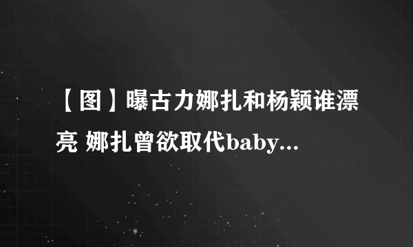 【图】曝古力娜扎和杨颖谁漂亮 娜扎曾欲取代baby录跑男3