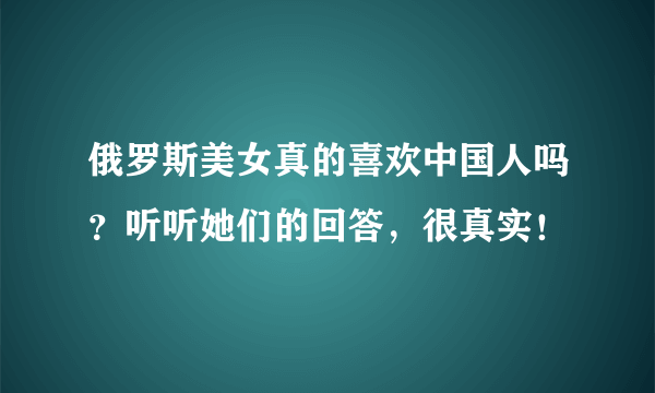 俄罗斯美女真的喜欢中国人吗？听听她们的回答，很真实！