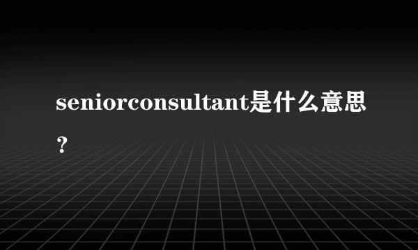 seniorconsultant是什么意思？