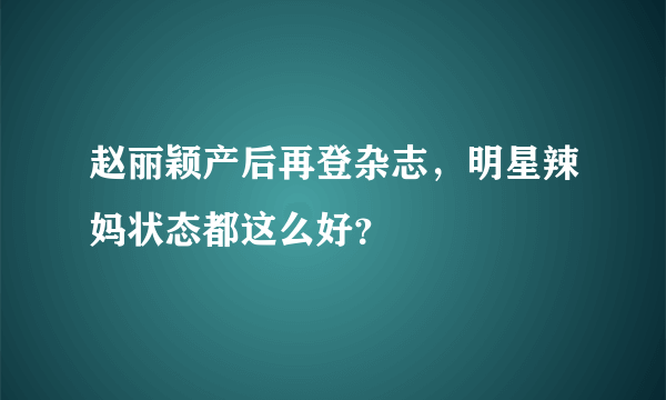 赵丽颖产后再登杂志，明星辣妈状态都这么好？