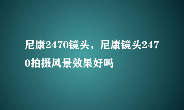 尼康2470镜头，尼康镜头2470拍摄风景效果好吗