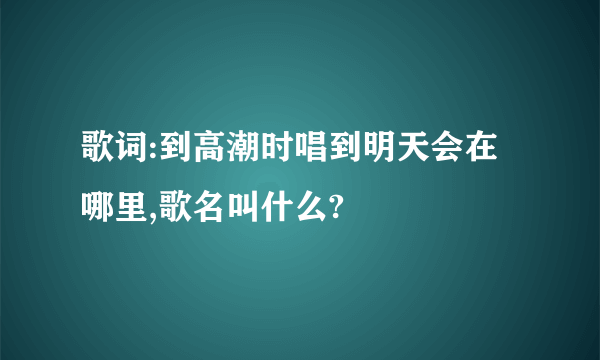 歌词:到高潮时唱到明天会在哪里,歌名叫什么?