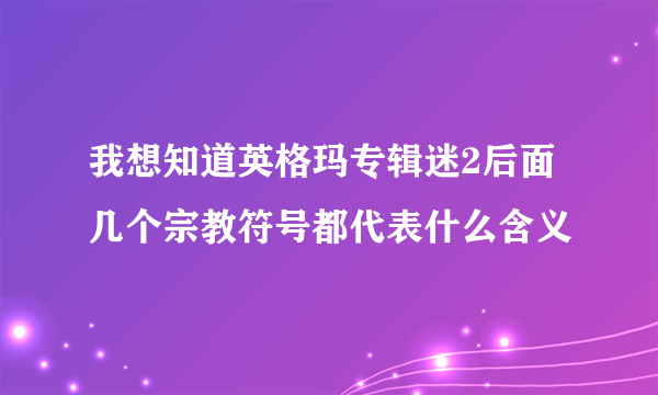 我想知道英格玛专辑迷2后面几个宗教符号都代表什么含义