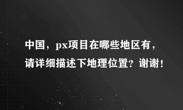 中国，px项目在哪些地区有，请详细描述下地理位置？谢谢！