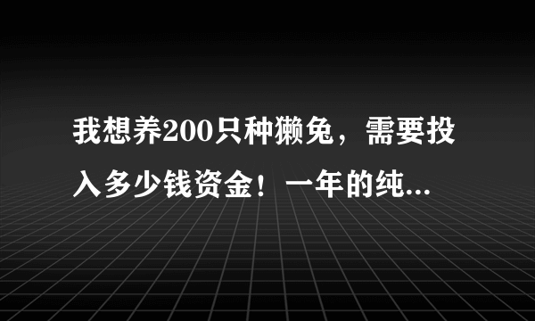 我想养200只种獭兔，需要投入多少钱资金！一年的纯利润是多少钱