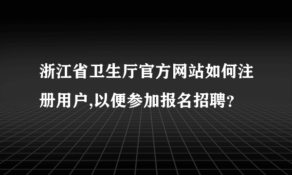 浙江省卫生厅官方网站如何注册用户,以便参加报名招聘？