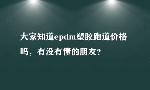 大家知道epdm塑胶跑道价格吗，有没有懂的朋友？