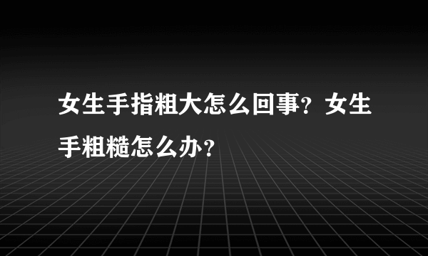 女生手指粗大怎么回事？女生手粗糙怎么办？