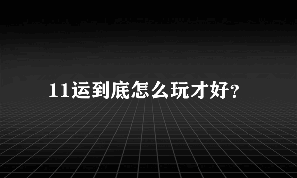 11运到底怎么玩才好？