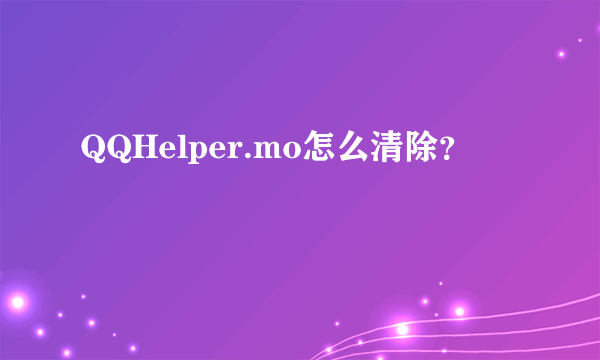 QQHelper.mo怎么清除？