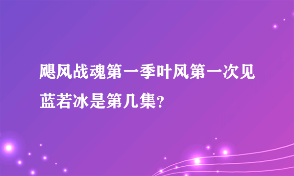 飓风战魂第一季叶风第一次见蓝若冰是第几集？