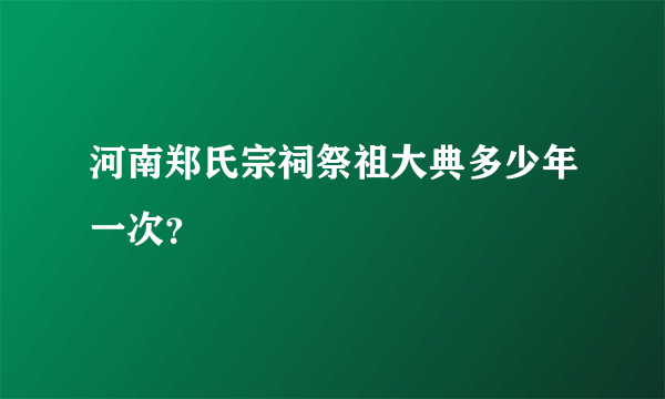 河南郑氏宗祠祭祖大典多少年一次？