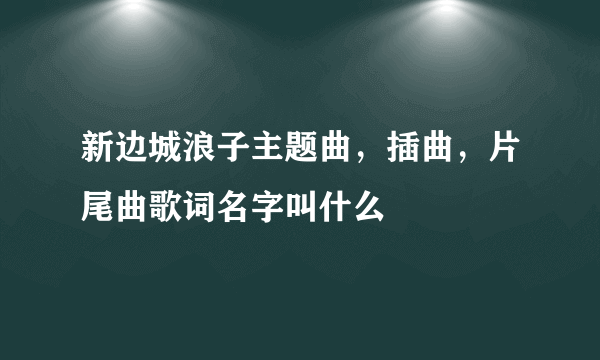 新边城浪子主题曲，插曲，片尾曲歌词名字叫什么