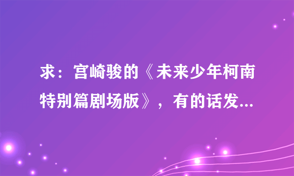 求：宫崎骏的《未来少年柯南特别篇剧场版》，有的话发给我一下245700511